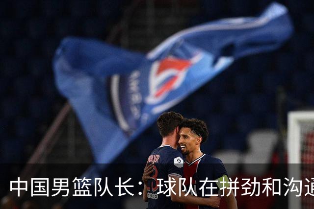 中国男篮队长：球队在拼劲和沟通上出现了问题